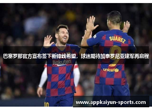 巴塞罗那官方宣布签下新锋线希望，球迷期待加泰罗尼亚建军再启程