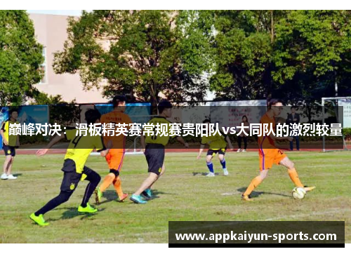 巅峰对决：滑板精英赛常规赛贵阳队vs大同队的激烈较量